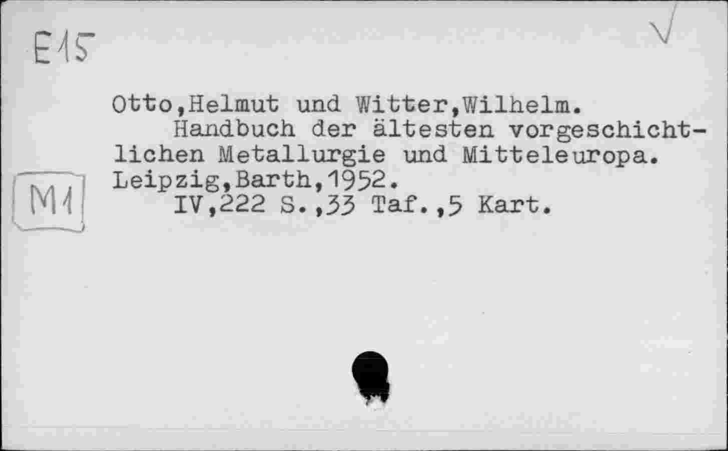 ﻿Eh“
MÎ|
Ottо,Helmut und Witter,Wilhelm.
Handbuch der ältesten vorgeschichtlichen Metallurgie und Mitteleuropa. Leipzig,Barth,1952.
IV,222 S.,33 Taf.,5 Kart.